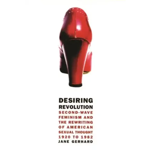 Desiring Revolution: Second-Wave Feminism and the Rewriting of American Sexual Thought, 1920 to 1982