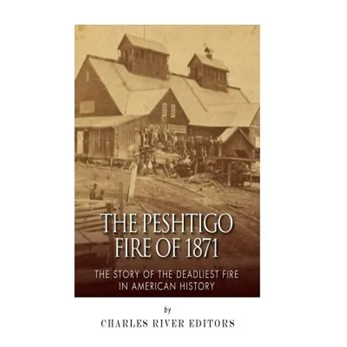 The Peshtigo Fire of 1871: The Story of the Deadliest Fire in American History