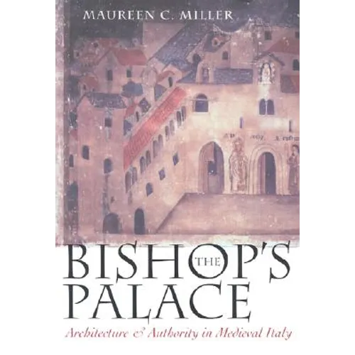 The Bishop's Palace: Architecture and Authority in Medieval Italy