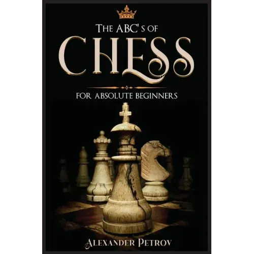 The ABC's of Chess for Absolute Beginners: The Definitive Guide to Chess Strategies, Openings, and Etiquette.