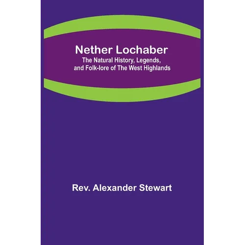 Nether Lochaber; The Natural History, Legends, and Folk-lore of the West Highlands