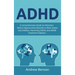 ADHD: A Comprehensive Guide to Attention Deficit Hyperactivity Disorder in Both Adults and Children, Parenting ADHD, and ADHD Treatment Options