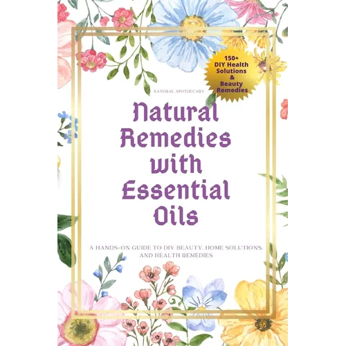 Natural Remedies with Essential Oils: A Hands-On Guide to DIY Beauty, Home Solutions, and Health Remedies