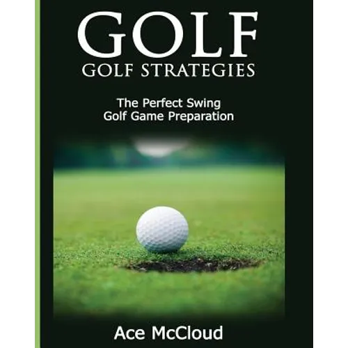 Golf: Golf Strategies: The Perfect Swing: Golf Game Preparation