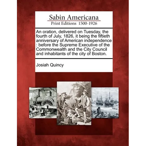 An Oration, Delivered on Tuesday, the Fourth of July, 1826, It Being the Fiftieth Anniversary of American Independence: Before the Supreme Executive o