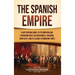The Spanish Empire: A Captivating Guide to Its Imperialism, Expansion into the New World, Colonial Conflicts, and Its Legacy in Modern Times