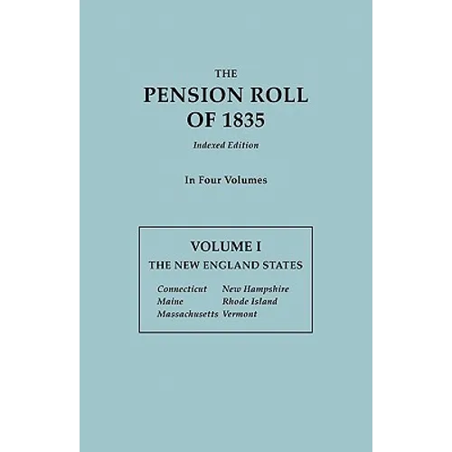 Pension Roll of 1835. in Four Volumes. Volume I: The New England States: Connecticut, Maine, Massachusetts, New Hampshire, Rhode Island, Vermont