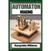 Automaton: Crafting Lifelike Automatons: A Comprehensive Guide to Designing, Building, and Animating Mechanical Wonders for Enthusiasts, Inventors, an