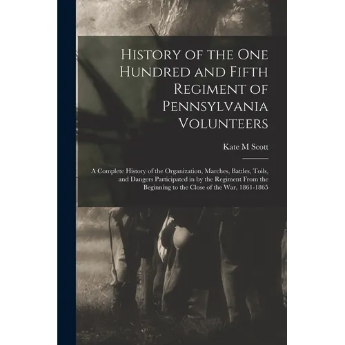 History of the One Hundred and Fifth Regiment of Pennsylvania Volunteers: A Complete History of the Organization, Marches, Battles, Toils, and Dangers