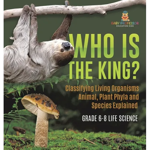 Who Is the King? Classifying Living Organisms Animal, Plant Phyla and Species Explained Grade 6-8 Life Science