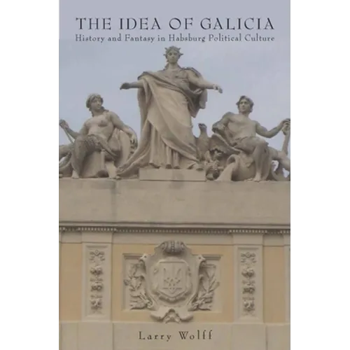 The Idea of Galicia: History and Fantasy in Habsburg Political Culture