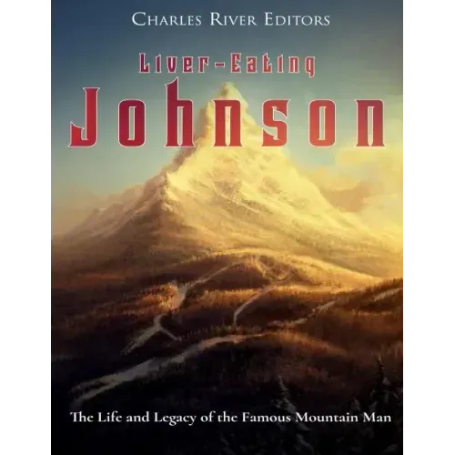 Liver-Eating Johnson: The Life and Legacy of the Famous Mountain Man