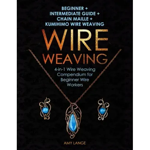 Wire Weaving: Beginner + Intermediate Guide + Chain Maille + Kumihimo Wire Weaving: 4-in-1 Wire Weaving Compendium for Beginners