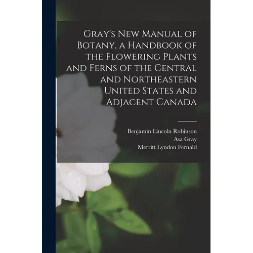 Gray's new Manual of Botany, a Handbook of the Flowering Plants and Ferns of the Central and Northeastern United States and Adjacent Canada
