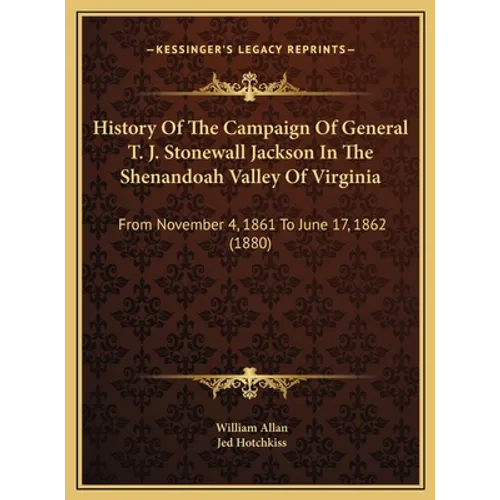 History Of The Campaign Of General T. J. Stonewall Jackson In The Shenandoah Valley Of Virginia: From November 4, 1861 To June 17, 1862 (1880)