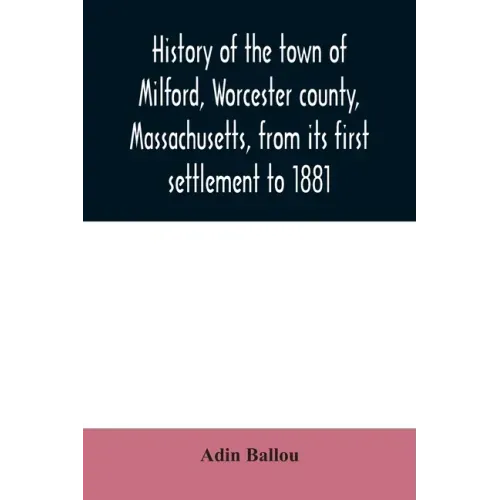 History of the town of Milford, Worcester county, Massachusetts, from its first settlement to 1881