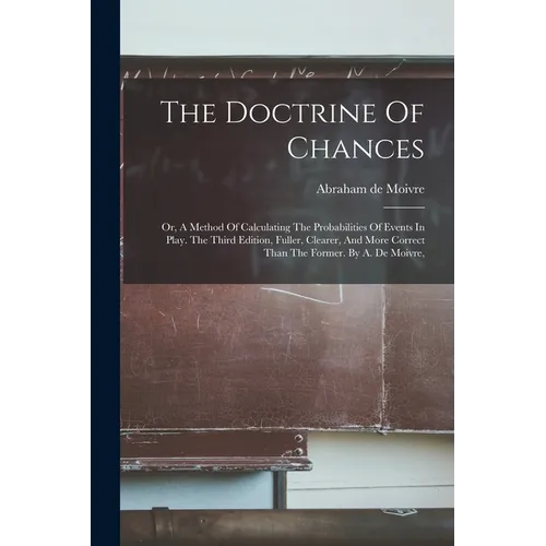 The Doctrine Of Chances: Or, A Method Of Calculating The Probabilities Of Events In Play. The Third Edition, Fuller, Clearer, And More Correct