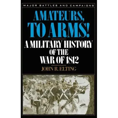 Amateurs, to Arms!: A Military History of the War of 1812