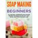 Soap Making for Beginners: All-natural Homemade Soap Making Recipes for Sensitive and Soft Skin, Detox and Effective Skin Care
