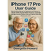 iPhone 17 Pro User Guide: Step-by-Step Manual for Beginners and Seniors to Master iOS 18, Explore Hidden Features, Customize Settings, Improve Battery