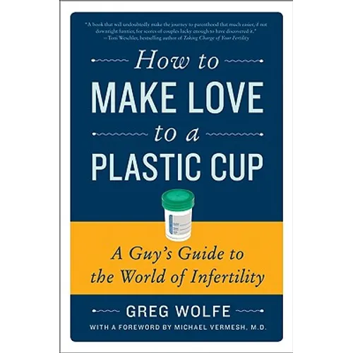 How to Make Love to a Plastic Cup: A Guy's Guide to the World of Infertility