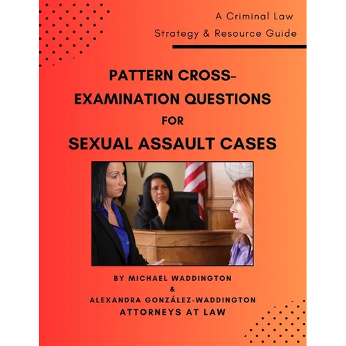 Pattern Cross-Examination Questions for Sexual Assault Cases: A Trial Strategy & Resource Guide