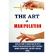 The Art of Manipulation: Your Easy Guide To Understand The Art Of Manipulation And Persuasion, Covert Emotional Manipulation Methods, And Body Languag