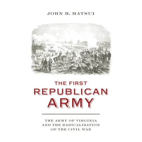 The First Republican Army: The Army of Virginia and the Radicalization of the Civil War