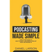 Podcasting Made Simple: The Step by Step Guide on How to Start a Successful Podcast from the Ground up