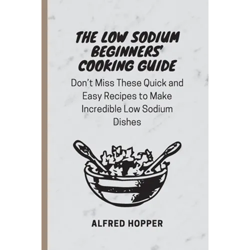 The Low Sodium Beginners' Cooking Guide: Don't Miss These Quick and Easy Recipes to Make Incredible Low Sodium Dishes
