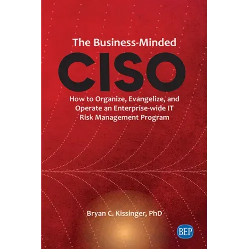 The Business-Minded CISO: How to Organize, Evangelize, and Operate an Enterprise-wide IT Risk Management Program