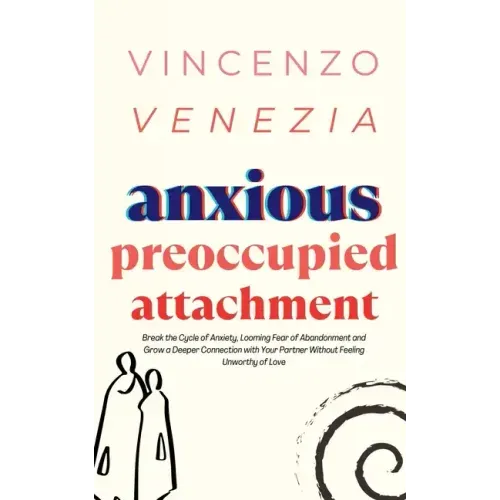 Anxious Preoccupied Attachment: Break the Cycle of Anxiety, Jealousy, Looming Fear, Abandonment of Nurture, Lack of Trust and Connection with Your Par