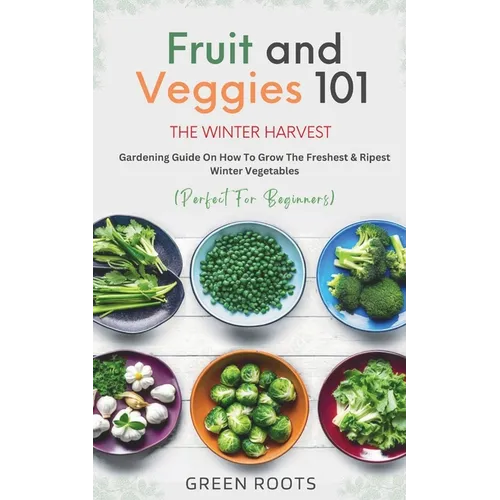 Fruit & Veggies 101 - The Winter Harvest: Gardening Guide on How to Grow the Freshest & Ripest Winter Vegetables (Perfect for Beginners)