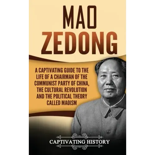 Mao Zedong: A Captivating Guide to the Life of a Chairman of the Communist Party of China, the Cultural Revolution and the Political Theory of Maoism
