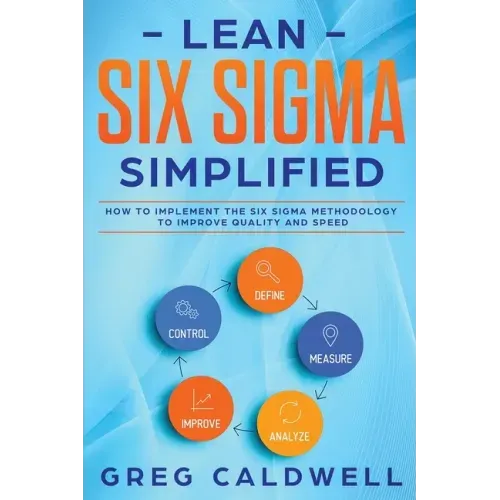 Lean Six Sigma: Simplified - How to Implement The Six Sigma Methodology to Improve Quality and Speed (Lean Guides with Scrum, Sprint,