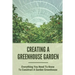 Creating A Greenhouse Garden: Everything You Need To Know To Construct A Garden Greenhouse: Building Greenhouse For Garden