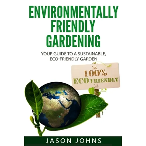 Environmentally Friendly Gardening: Your Guide to a Sustainable, Eco-Friendly Garden