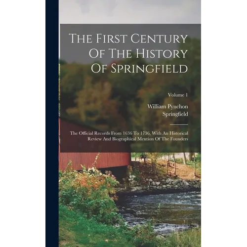 The First Century Of The History Of Springfield: The Official Records From 1636 To 1736, With An Historical Review And Biographical Mention Of The Fou