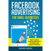 Facebook Advertising for Small Businesses: How to Leverage Facebook Marketing to Sell More of Your Products or Services