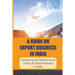 A Guide On Export Business In India: Everything You Need To Know To Run An Export Business In India: Where To Get Export Licence In India