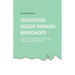 Facilitating Design Thinking Workshops: A practical guide for new and experienced facilitators