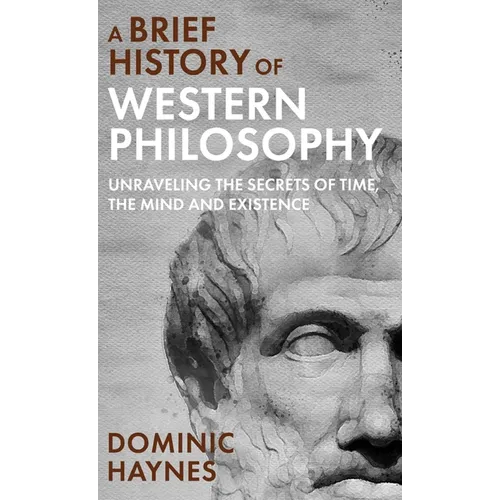 A Brief History of Western Philosophy: Unraveling the Secrets of Time, the Mind, and Existence