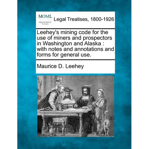 Leehey's Mining Code for the Use of Miners and Prospectors in Washington and Alaska: With Notes and Annotations and Forms for General Use.
