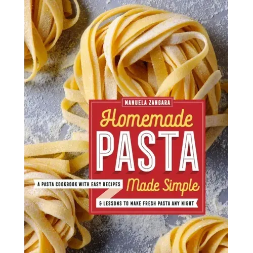 Homemade Pasta Made Simple: A Pasta Cookbook with Easy Recipes & Lessons to Make Fresh Pasta Any Night