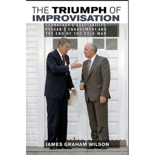 The Triumph of Improvisation: Gorbachev's Adaptability, Reagan's Engagement, and the End of the Cold War