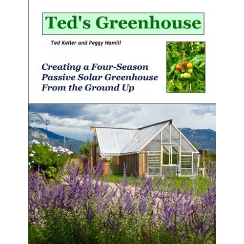 Ted's Greenhouse: Creating a Four-Season Passive Solar Greenhouse From the Ground Up
