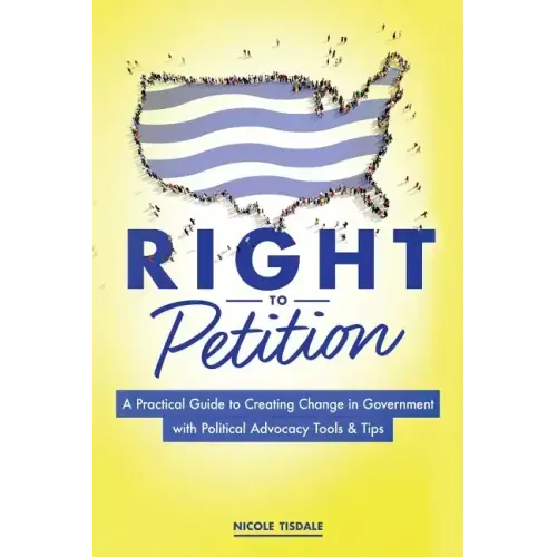 Right to Petition: A Practical Guide to Creating Change in Government with Political Advocacy Tools and Tips