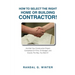 How to Select the Right Home or Building Contractor: Get Your Construction Project Completed on Time, on Budget, and Exactly the Way You Want It!