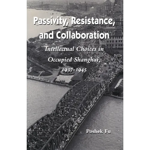 Passivity, Resistance, and Collaboration: Intellectual Choices in Occupied Shanghai, 1937-1945