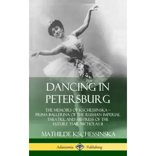 Dancing in Petersburg: The Memoirs of Kschessinska - Prima Ballerina of the Russian Imperial Theatre, and Mistress of the future Tsar Nicholas II (Har